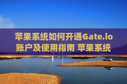 苹果系统如何开通Gate.io账户及使用指南 苹果系统怎么开通gateio