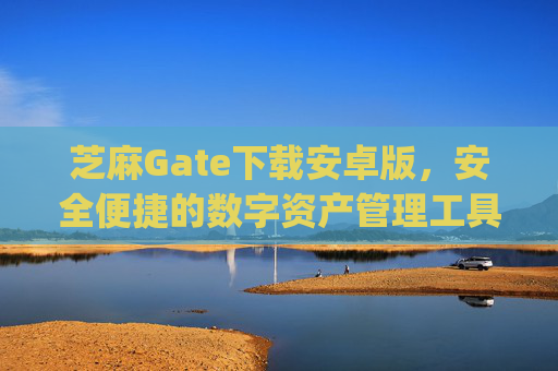 芝麻Gate下载安卓版，安全便捷的数字资产管理工具 芝麻gate下载安卓版