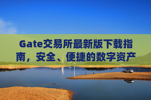 Gate交易所最新版下载指南，安全、便捷的数字资产交易平台 gate交易所最新版下载