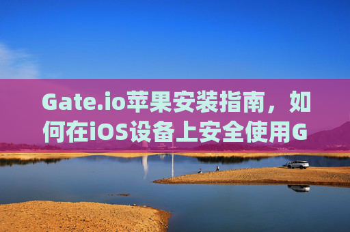 Gate.io苹果安装指南，如何在iOS设备上安全使用Gate.io应用 gateio 苹果安装