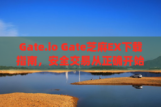 Gate.io Gate芝麻EX下载指南，安全交易从正确开始 gateio gate芝麻ex下载