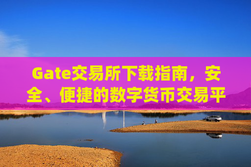 Gate交易所下载指南，安全、便捷的数字货币交易平台 gate交易所怎么下载