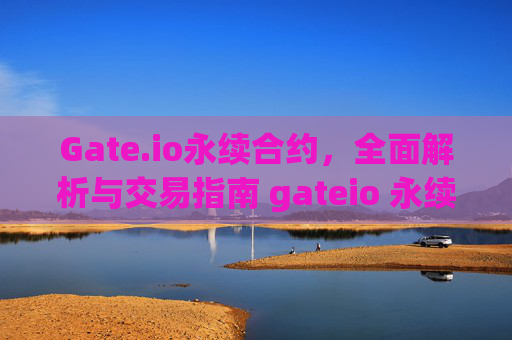 Gate.io永续合约，全面解析与交易指南 gateio 永续合约