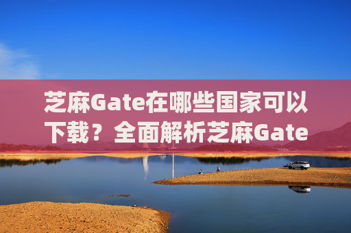 芝麻Gate在哪些国家可以下载？全面解析芝麻Gate的全球可用性 芝麻gate哪个国家能下载