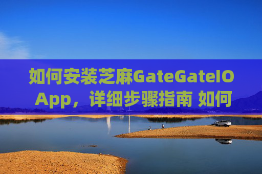 如何安装芝麻GateGateIO App，详细步骤指南 如何安装芝麻gategateio app
