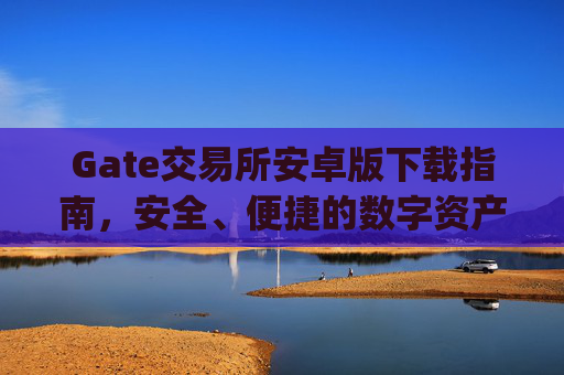 Gate交易所安卓版下载指南，安全、便捷的数字资产交易 gate交易所安卓版下载