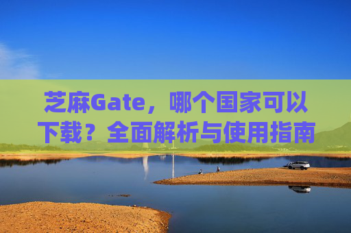 芝麻Gate，哪个国家可以下载？全面解析与使用指南 芝麻gate哪个国家能下载