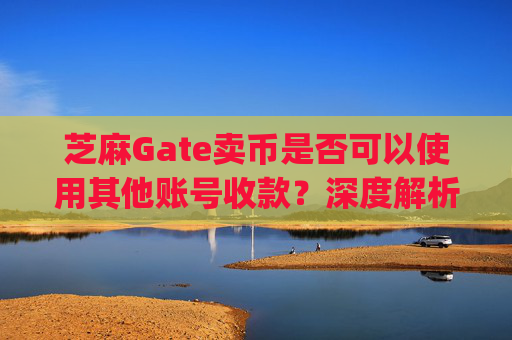 芝麻Gate卖币是否可以使用其他账号收款？深度解析与风险提示 芝麻gate卖币能用其他帐号收款吗