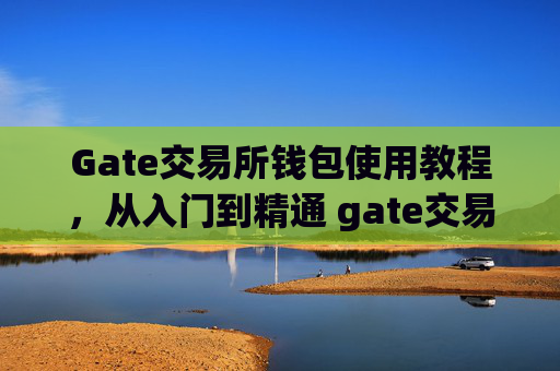 Gate交易所钱包使用教程，从入门到精通 gate交易所钱包使用教程