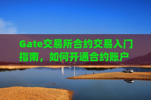 Gate交易所合约交易入门指南，如何开通合约账户 gate交易所合约怎么开