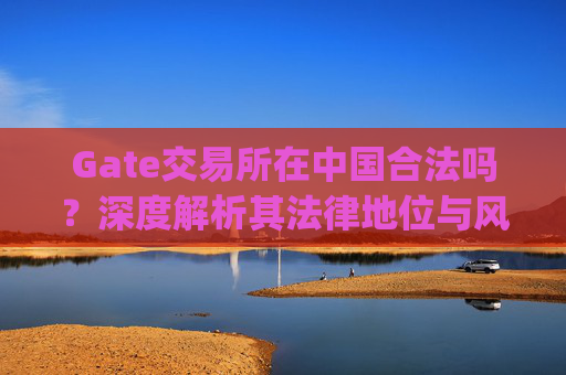 Gate交易所在中国合法吗？深度解析其法律地位与风险 gate交易所在中国合法吗