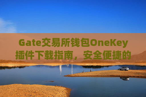 Gate交易所钱包OneKey插件下载指南，安全便捷的数字资产管理 gate交易所钱包onekey插件下载