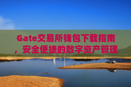 Gate交易所钱包下载指南，安全便捷的数字资产管理 gate交易所钱包下载