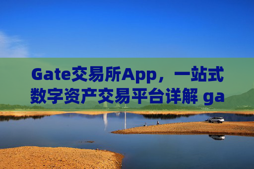 Gate交易所App，一站式数字资产交易平台详解 gate交易所交易所app