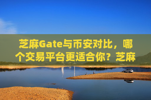芝麻Gate与币安对比，哪个交易平台更适合你？芝麻gate和币安哪个好