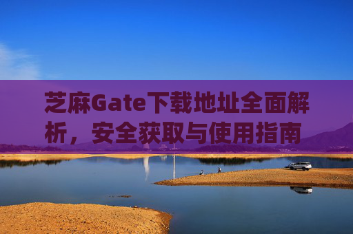 芝麻Gate下载地址全面解析，安全获取与使用指南 芝麻gate下载地址