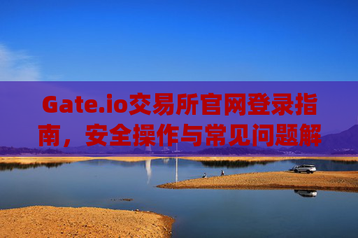 Gate.io交易所官网登录指南，安全操作与常见问题解答 gateio gate交易所官网登录