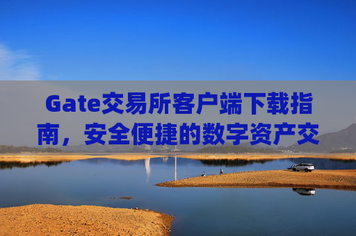 Gate交易所客户端下载指南，安全便捷的数字资产交易体验 gate交易所客户端下载