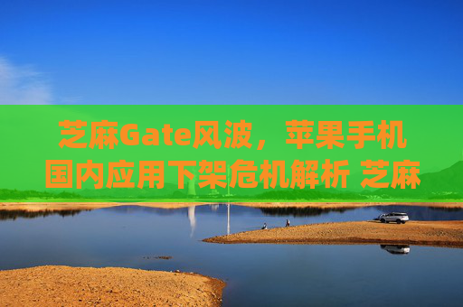 芝麻Gate风波，苹果手机国内应用下架危机解析 芝麻gate苹果手机国内下不了吗