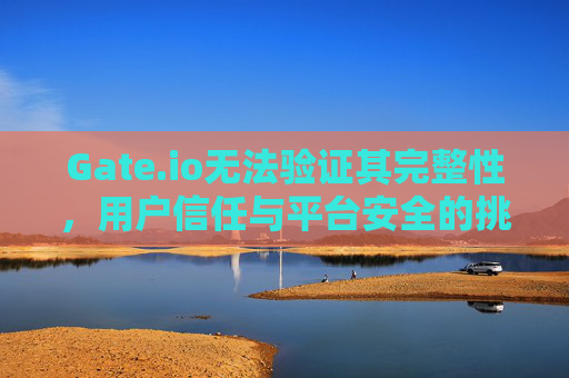 Gate.io无法验证其完整性，用户信任与平台安全的挑战
