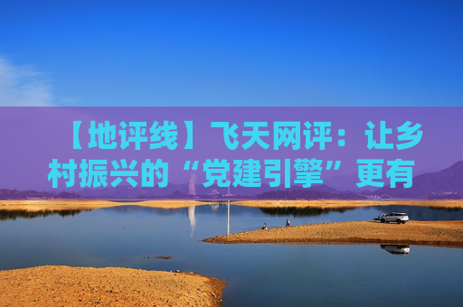 【地评线】飞天网评：让乡村振兴的“党建引擎”更有力