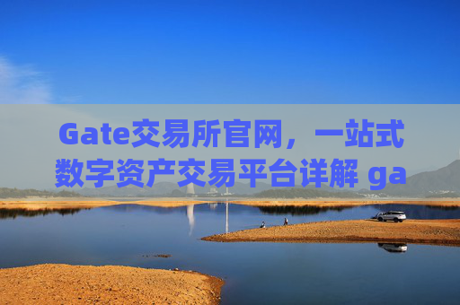 Gate交易所官网，一站式数字资产交易平台详解 gate交易所官网