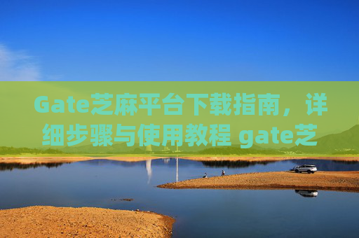 Gate芝麻平台下载指南，详细步骤与使用教程 gate芝麻平台怎么下载