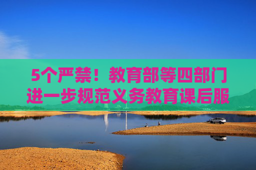 5个严禁！教育部等四部门进一步规范义务教育课后服务
