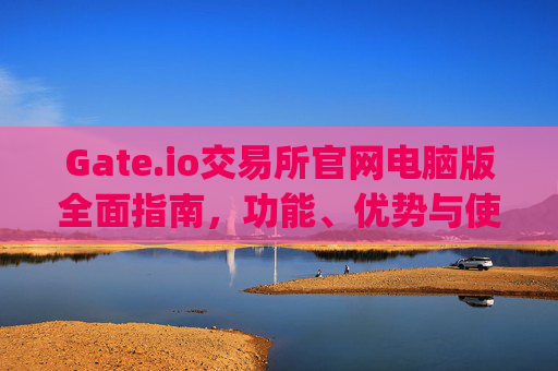 Gate.io交易所官网电脑版全面指南，功能、优势与使用教程 gateio gate交易所官网电脑版