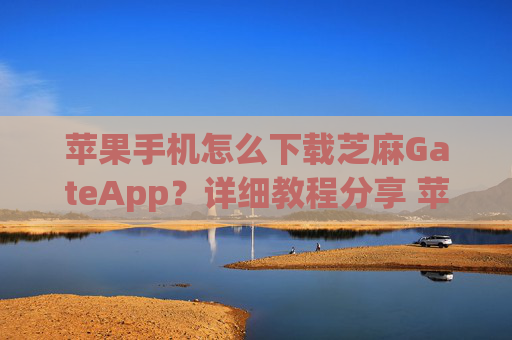 苹果手机怎么下载芝麻GateApp？详细教程分享 苹果手机怎么下载芝麻gateapp