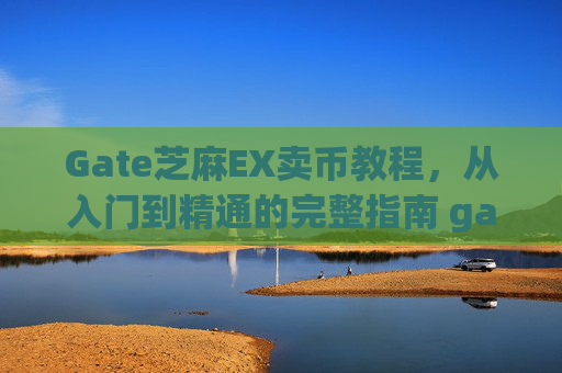 Gate芝麻EX卖币教程，从入门到精通的完整指南 gate芝麻ex卖币教程