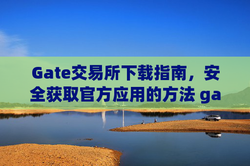 Gate交易所下载指南，安全获取官方应用的方法 gate交易所下载
