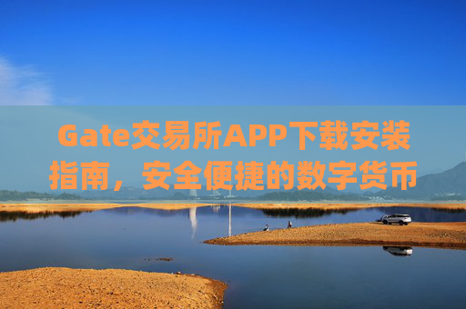 Gate交易所APP下载安装指南，安全便捷的数字货币交易体验 gate交易所 app下载安装