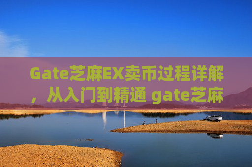 Gate芝麻EX卖币过程详解，从入门到精通 gate芝麻ex卖币过程