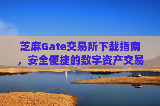 芝麻Gate交易所下载指南，安全便捷的数字资产交易平台 芝麻gate交易所下载