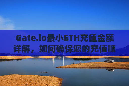 Gate.io最小ETH充值金额详解，如何确保您的充值顺利进行