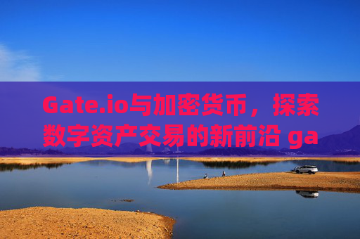 Gate.io与加密货币，探索数字资产交易的新前沿 gateio 加密货币