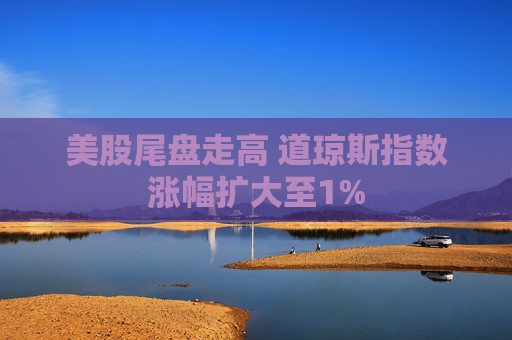 美股尾盘走高 道琼斯指数涨幅扩大至1%