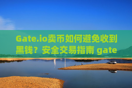 Gate.io卖币如何避免收到黑钱？安全交易指南 gateio 卖币怎么避免收到黑钱