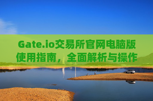 Gate.io交易所官网电脑版使用指南，全面解析与操作教程 gateio gate交易所官网电脑版