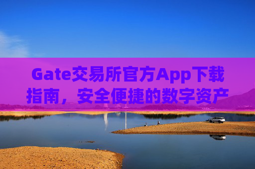 Gate交易所官方App下载指南，安全便捷的数字资产交易体验 gate交易所下载官方app下载