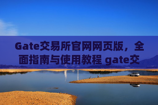Gate交易所官网网页版，全面指南与使用教程 gate交易所官网网页版