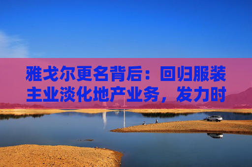 雅戈尔更名背后：回归服装主业淡化地产业务，发力时尚产业投资