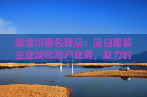 雅戈尔更名背后：回归服装主业淡化地产业务，发力时尚产业投资