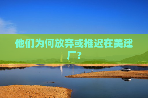 他们为何放弃或推迟在美建厂？