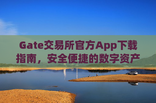 Gate交易所官方App下载指南，安全便捷的数字资产交易平台 gate交易所下载官方app