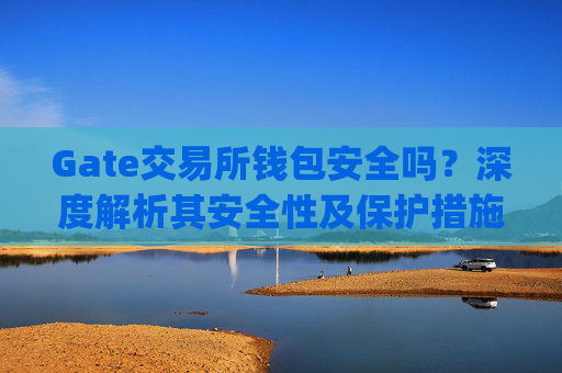 Gate交易所钱包安全吗？深度解析其安全性及保护措施 gate交易所钱包安全吗