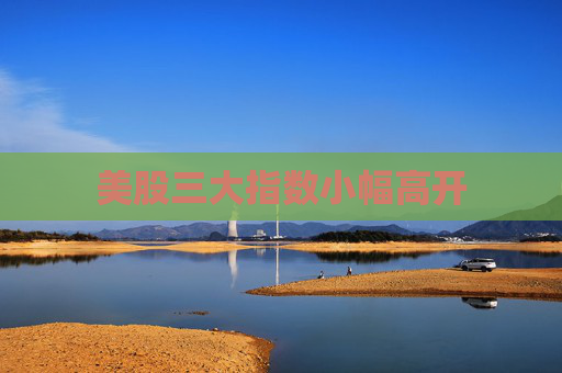 美股三大指数小幅高开