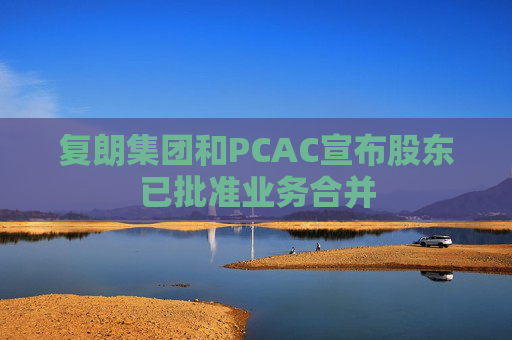 复朗集团和PCAC宣布股东已批准业务合并
