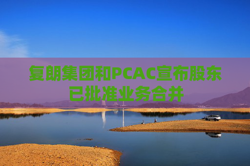 复朗集团和PCAC宣布股东已批准业务合并